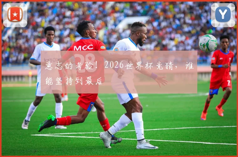 意志的考验！2026世界杯竞猜，谁能坚持到最后