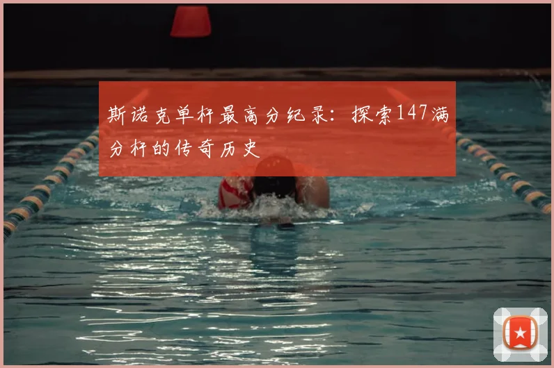 斯诺克单杆最高分纪录：探索147满分杆的传奇历史