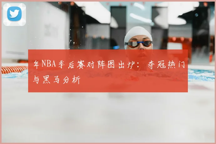 年NBA季后赛对阵图出炉：夺冠热门与黑马分析