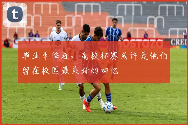 毕业季临近，高校杯赛或许是他们留在校园最美好的回忆