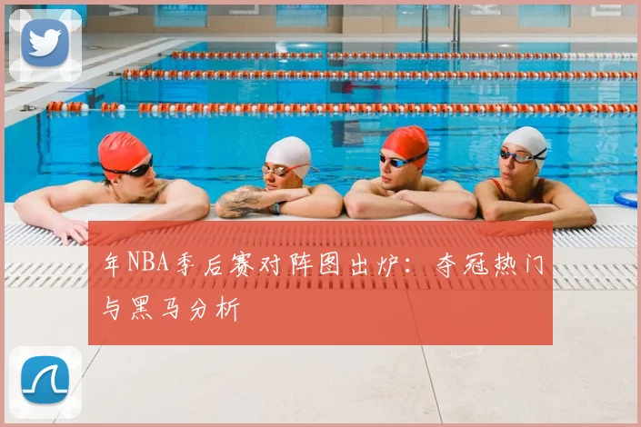 年NBA季后赛对阵图出炉：夺冠热门与黑马分析