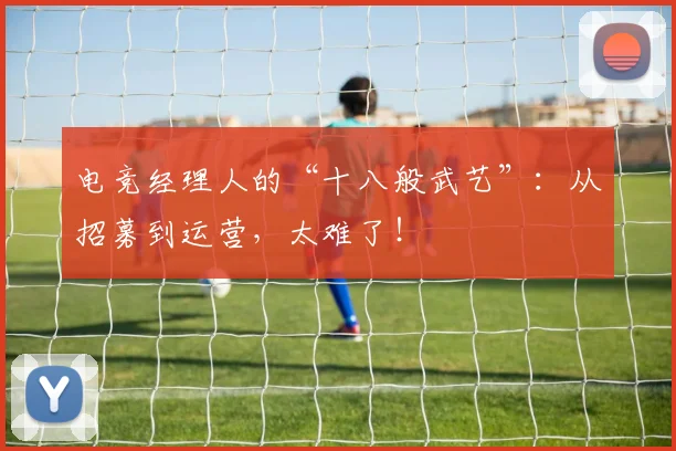 电竞经理人的“十八般武艺”：从招募到运营，太难了！