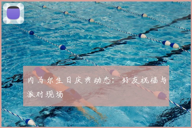 内马尔生日庆典动态：好友祝福与派对现场