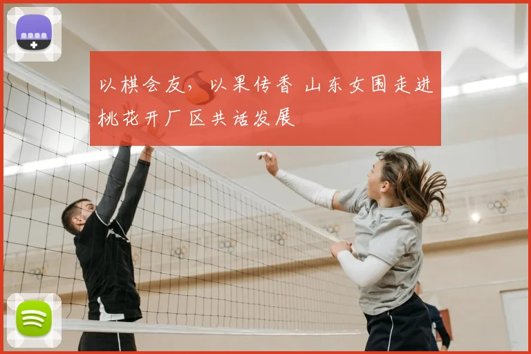 以棋会友,以果传香 山东女围走进桃花开厂区共话发展