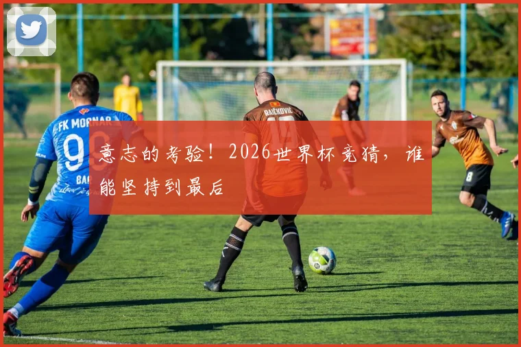 意志的考验！2026世界杯竞猜，谁能坚持到最后