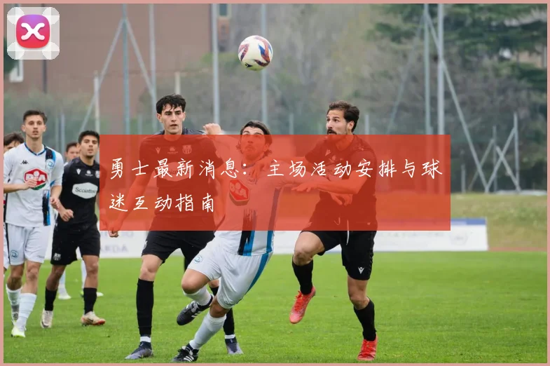 勇士最新消息:主场活动安排与球迷互动指南