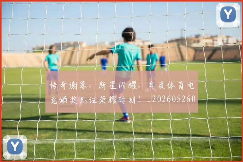 传奇谢幕,新星闪耀,年度体育电竞颁奖见证荣耀时刻!_20260526072948