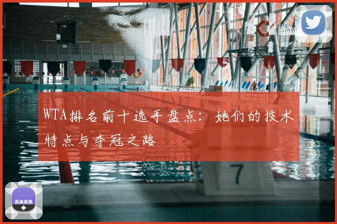 WTA排名前十选手盘点:她们的技术特点与夺冠之路