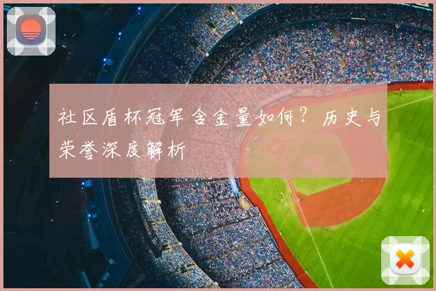 社区盾杯冠军含金量如何？历史与荣誉深度解析