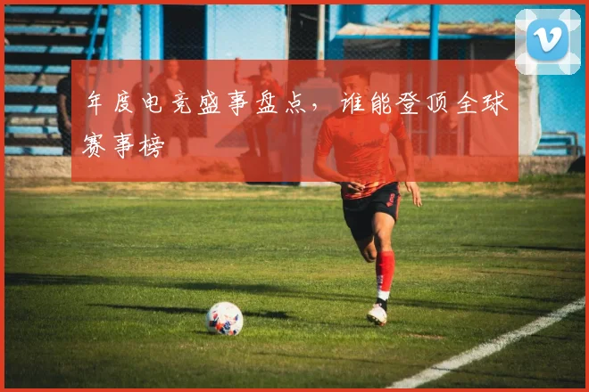 年度电竞盛事盘点，谁能登顶全球赛事榜