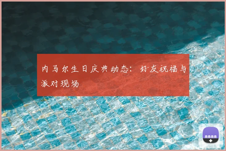 内马尔生日庆典动态：好友祝福与派对现场