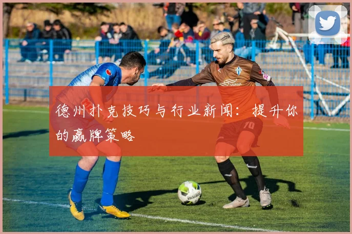 德州扑克技巧与行业新闻：提升你的赢牌策略