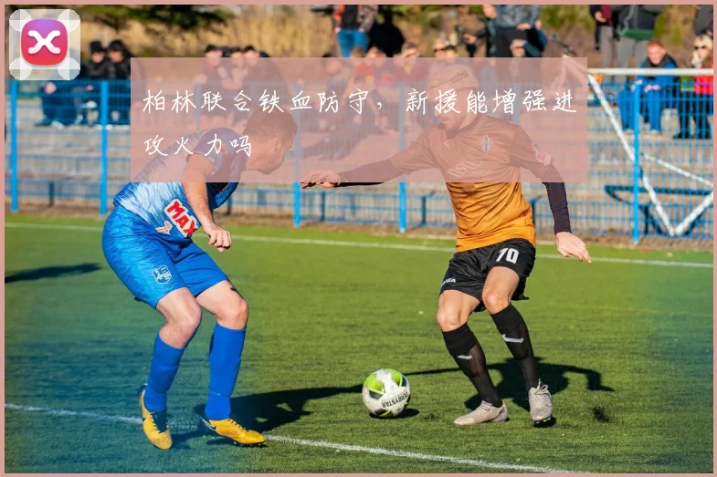 柏林联合铁血防守，新援能增强进攻火力吗