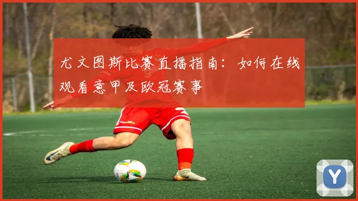 尤文图斯比赛直播指南:如何在线观看意甲及欧冠赛事