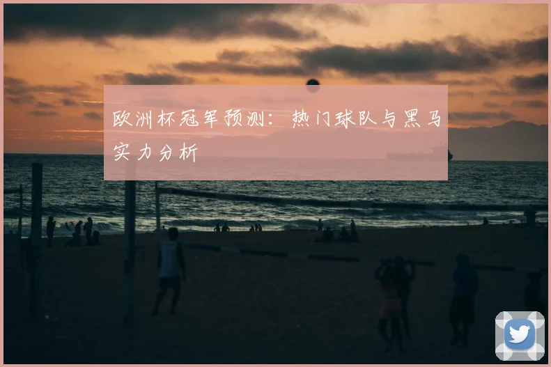 欧洲杯冠军预测：热门球队与黑马实力分析