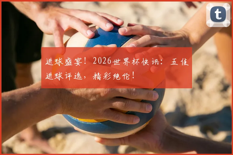 进球盛宴！2026世界杯快讯：五佳进球评选，精彩绝伦！