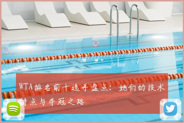 WTA排名前十选手盘点:她们的技术特点与夺冠之路