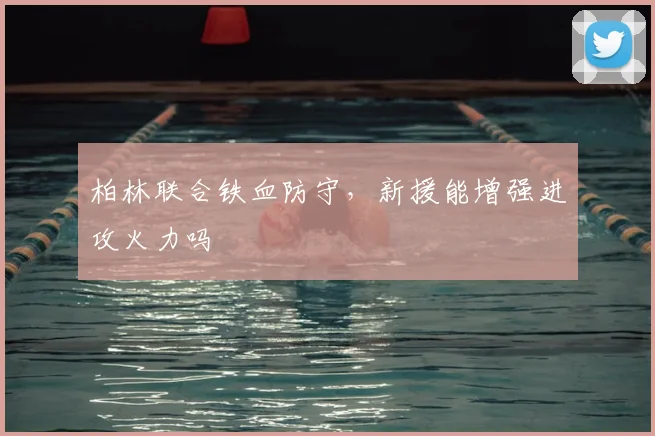 柏林联合铁血防守，新援能增强进攻火力吗