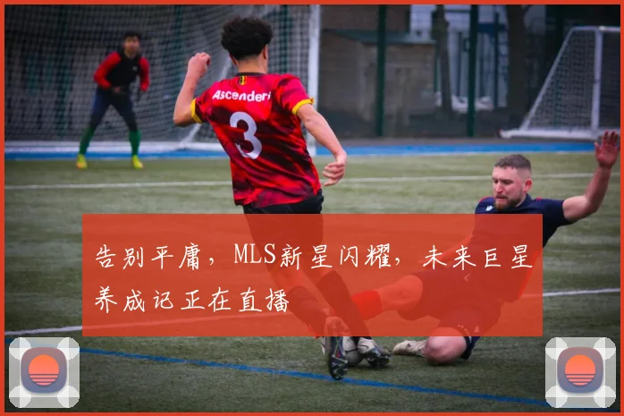 告别平庸，MLS新星闪耀，未来巨星养成记正在直播