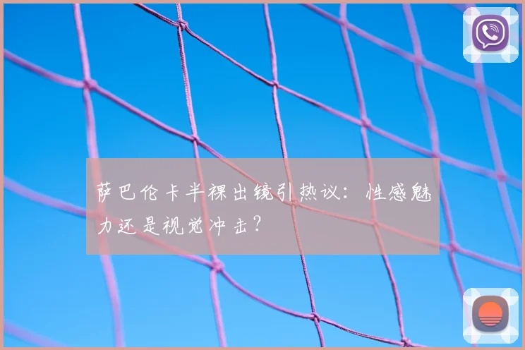 萨巴伦卡半裸出镜引热议：性感魅力还是视觉冲击？