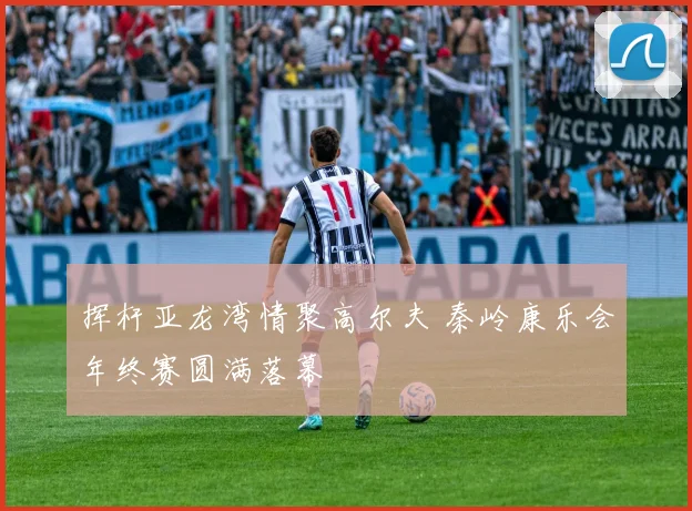 挥杆亚龙湾情聚高尔夫 秦岭康乐会年终赛圆满落幕