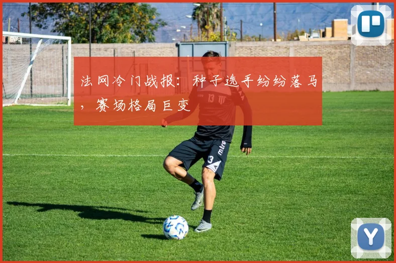 法网冷门战报：种子选手纷纷落马，赛场格局巨变