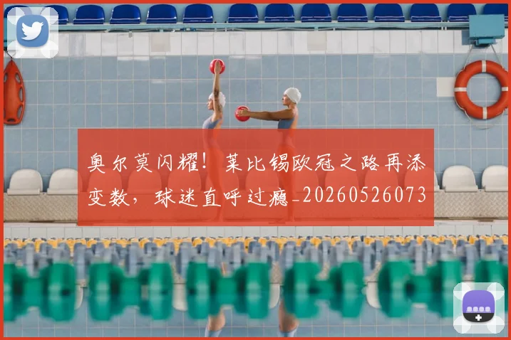 奥尔莫闪耀！莱比锡欧冠之路再添变数，球迷直呼过瘾_20260526073616