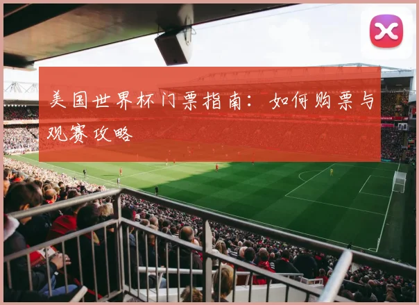 美国世界杯门票指南：如何购票与观赛攻略