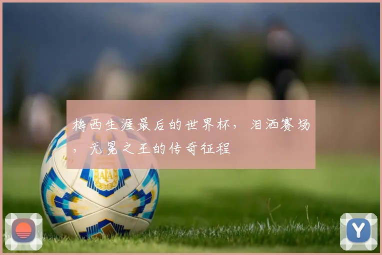 梅西生涯最后的世界杯，泪洒赛场，无冕之王的传奇征程
