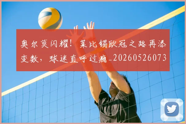 奥尔莫闪耀！莱比锡欧冠之路再添变数，球迷直呼过瘾_20260526073616