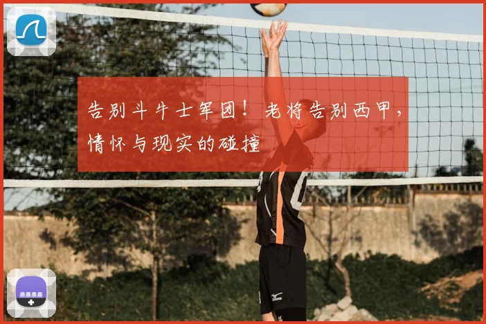 告别斗牛士军团！老将告别西甲，情怀与现实的碰撞