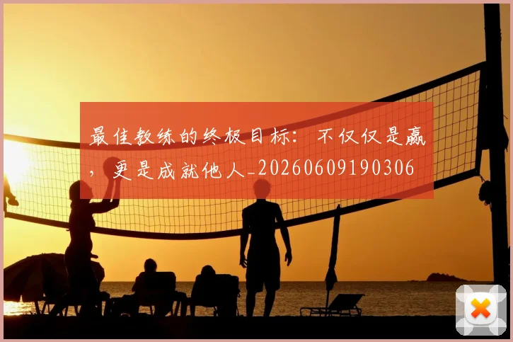 最佳教练的终极目标：不仅仅是赢，更是成就他人_20260609190306