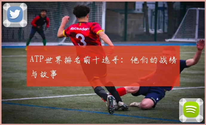 ATP世界排名前十选手:他们的战绩与故事