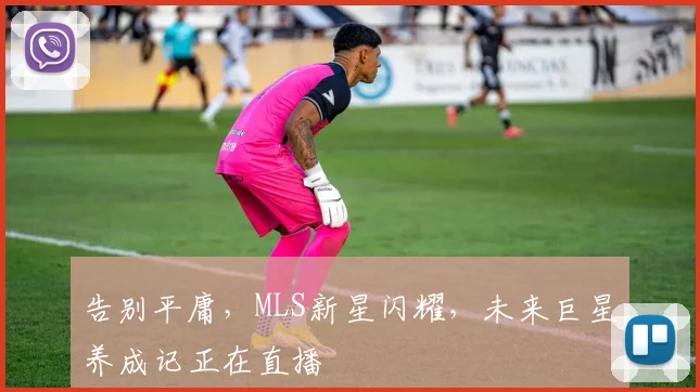 告别平庸，MLS新星闪耀，未来巨星养成记正在直播
