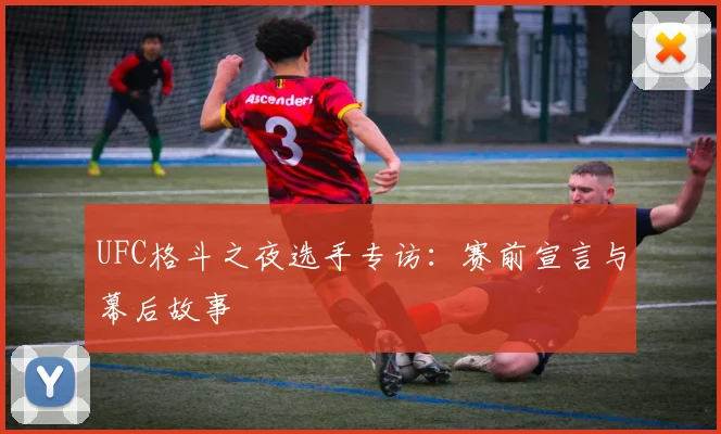 UFC格斗之夜选手专访：赛前宣言与幕后故事