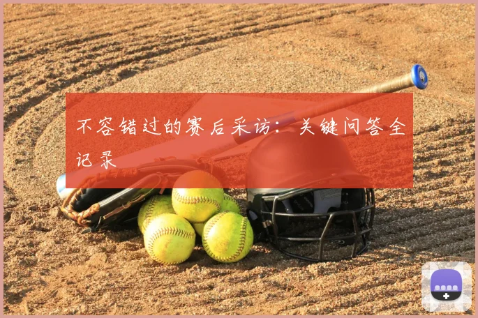 不容错过的赛后采访:关键问答全记录