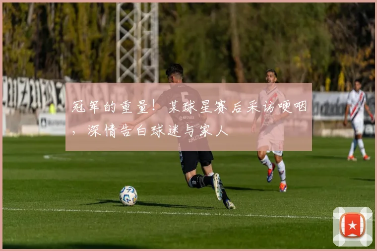 冠军的重量！某球星赛后采访哽咽，深情告白球迷与家人