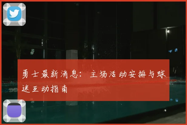 勇士最新消息:主场活动安排与球迷互动指南