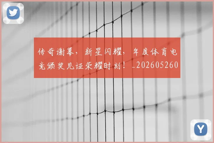 传奇谢幕,新星闪耀,年度体育电竞颁奖见证荣耀时刻!_20260526072948