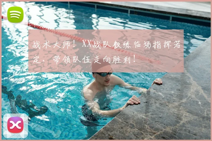 战术大师！XX战队教练临场指挥若定，带领队伍走向胜利！