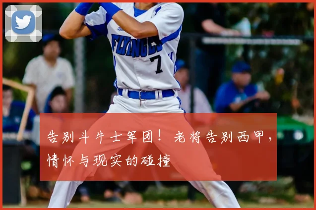 告别斗牛士军团！老将告别西甲，情怀与现实的碰撞